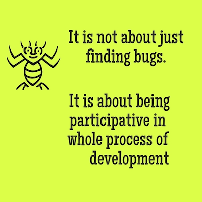 It is not about just finding bugs. It is about being participative in whole process of development